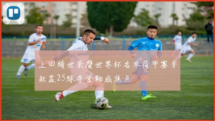 上田绮世荣膺世界杯名单荷甲赛季狂轰25球夺金靴成焦点