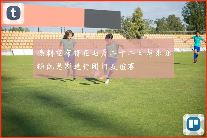 热刺宣布将在七月二十二日与米尔顿凯恩斯进行闭门友谊赛