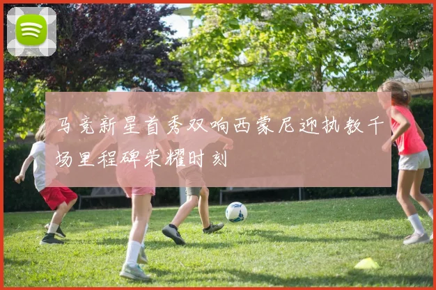 马竞新星首秀双响西蒙尼迎执教千场里程碑荣耀时刻