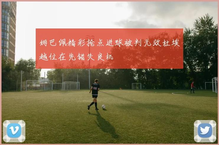 姆巴佩精彩抢点进球被判无效杜埃越位在先错失良机
