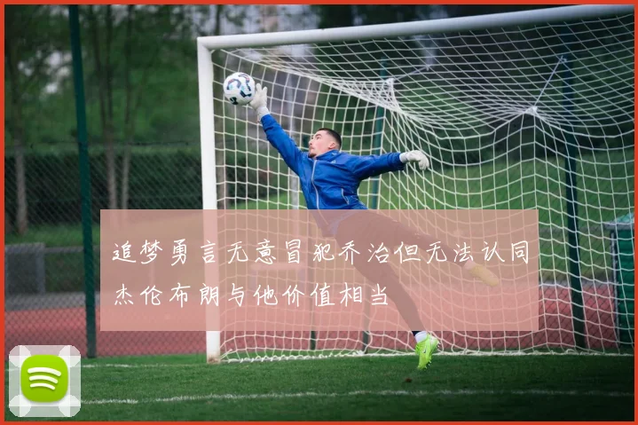 追梦勇言无意冒犯乔治但无法认同杰伦布朗与他价值相当