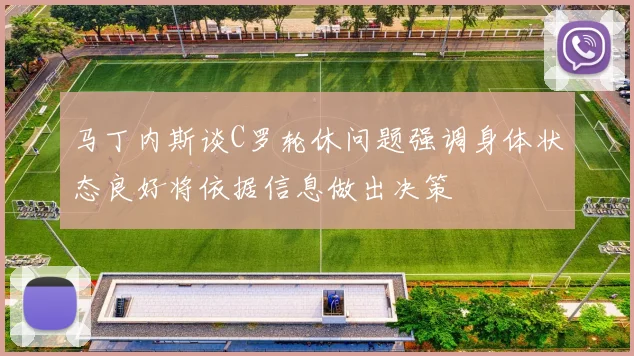 马丁内斯谈C罗轮休问题强调身体状态良好将依据信息做出决策