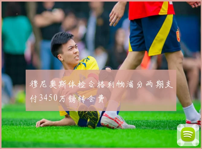 穆尼奥斯体检合格利物浦分两期支付3450万镑转会费