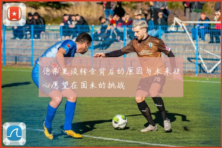 德弗里谈转会背后的原因与未来核心愿望在国米的挑战
