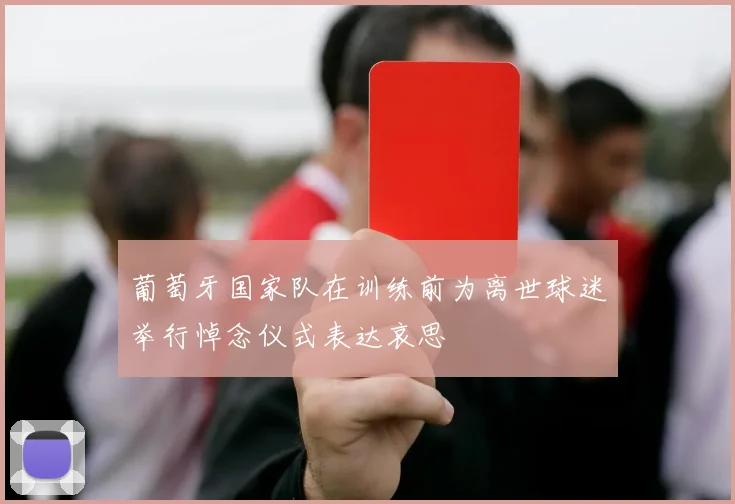 葡萄牙国家队在训练前为离世球迷举行悼念仪式表达哀思