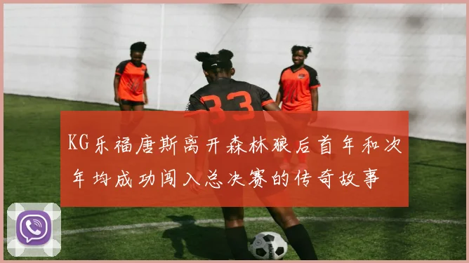 KG乐福唐斯离开森林狼后首年和次年均成功闯入总决赛的传奇故事