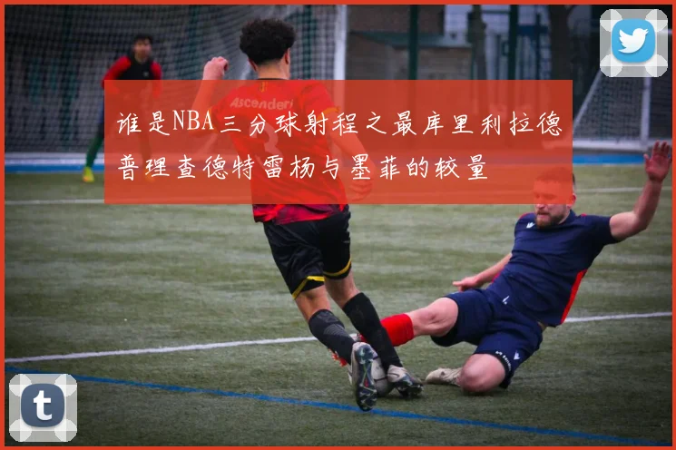 谁是NBA三分球射程之最库里利拉德普理查德特雷杨与墨菲的较量