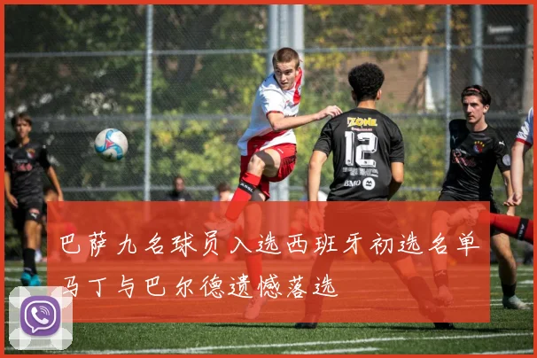 巴萨九名球员入选西班牙初选名单马丁与巴尔德遗憾落选