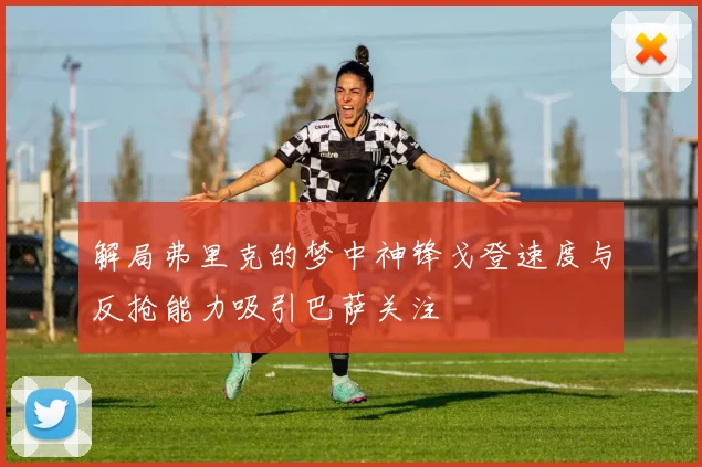 解局弗里克的梦中神锋戈登速度与反抢能力吸引巴萨关注