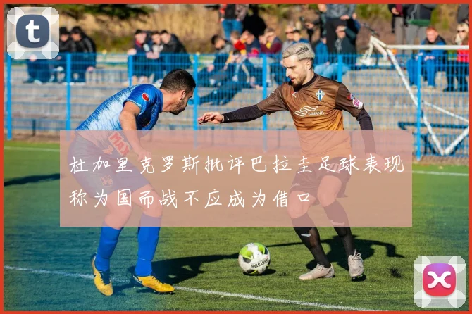 杜加里克罗斯批评巴拉圭足球表现称为国而战不应成为借口