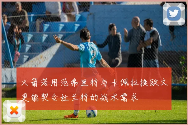 火箭若用范弗里特与卡佩拉换欧文更能契合杜兰特的战术需求